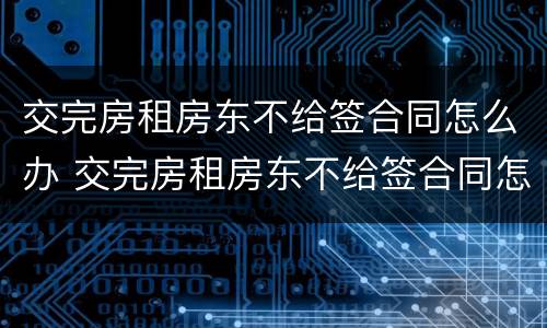 交完房租房东不给签合同怎么办 交完房租房东不给签合同怎么办理