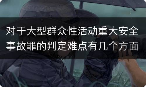 对于大型群众性活动重大安全事故罪的判定难点有几个方面