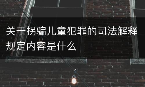 关于拐骗儿童犯罪的司法解释规定内容是什么
