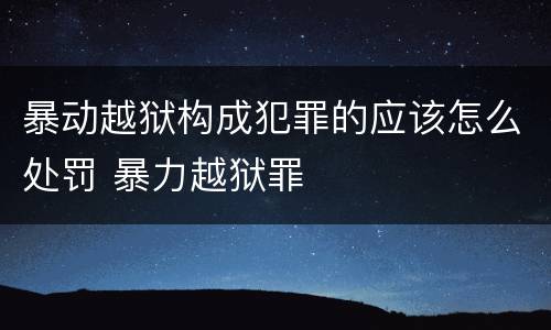 暴动越狱构成犯罪的应该怎么处罚 暴力越狱罪