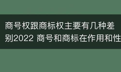 商号权跟商标权主要有几种差别2022 商号和商标在作用和性质上的区别