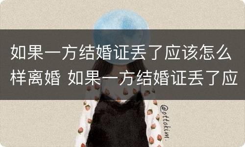 如果一方结婚证丢了应该怎么样离婚 如果一方结婚证丢了应该怎么样离婚呢