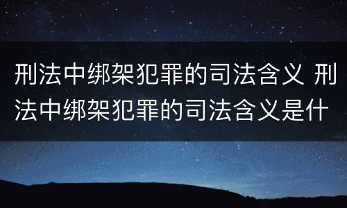 刑法中绑架犯罪的司法含义 刑法中绑架犯罪的司法含义是什么