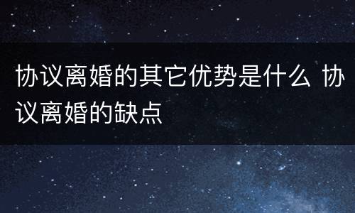 协议离婚的其它优势是什么 协议离婚的缺点
