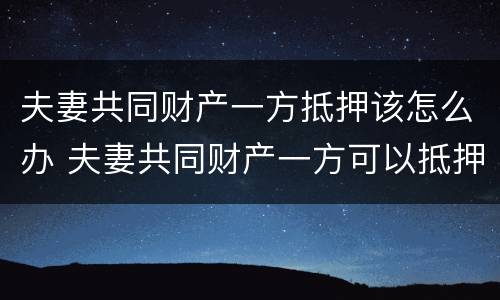夫妻共同财产一方抵押该怎么办 夫妻共同财产一方可以抵押吗