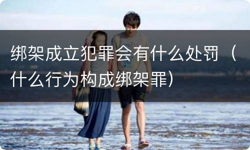 绑架成立犯罪会有什么处罚（什么行为构成绑架罪）