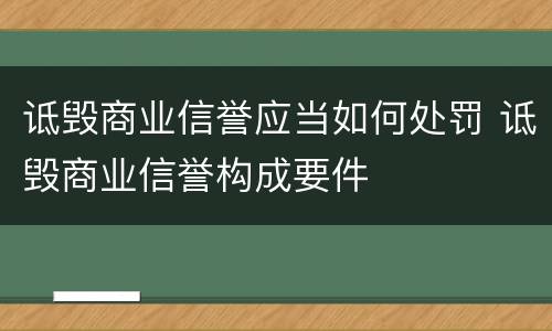 诋毁商业信誉应当如何处罚 诋毁商业信誉构成要件