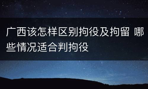 广西该怎样区别拘役及拘留 哪些情况适合判拘役