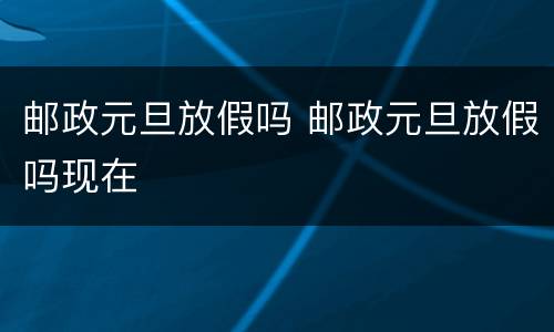 邮政元旦放假吗 邮政元旦放假吗现在