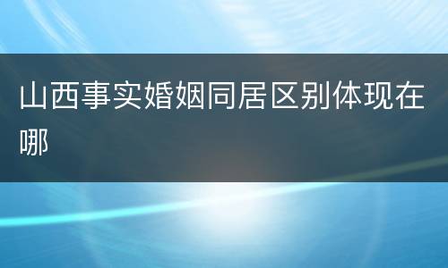 山西事实婚姻同居区别体现在哪