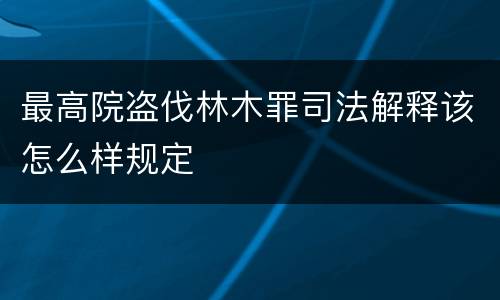 最高院盗伐林木罪司法解释该怎么样规定
