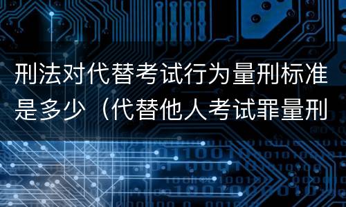 刑法对代替考试行为量刑标准是多少（代替他人考试罪量刑）
