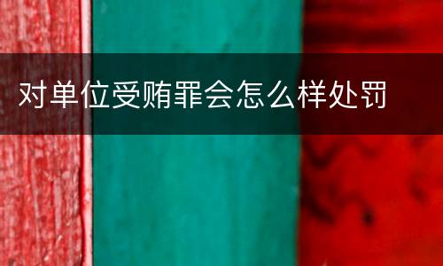 对单位受贿罪会怎么样处罚