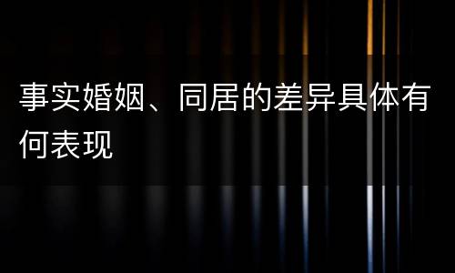 事实婚姻、同居的差异具体有何表现