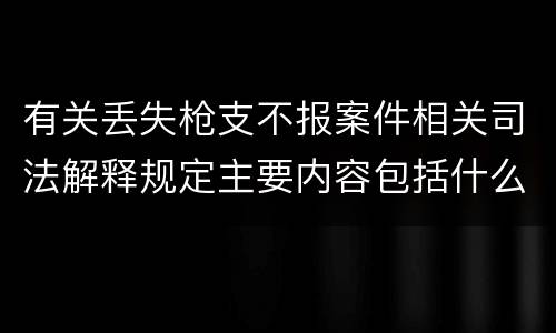 有关丢失枪支不报案件相关司法解释规定主要内容包括什么