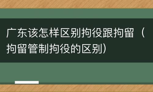 广东该怎样区别拘役跟拘留（拘留管制拘役的区别）