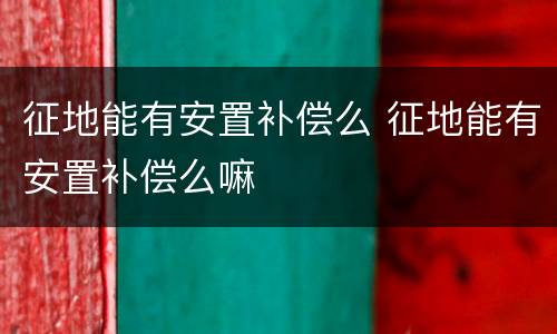 征地能有安置补偿么 征地能有安置补偿么嘛