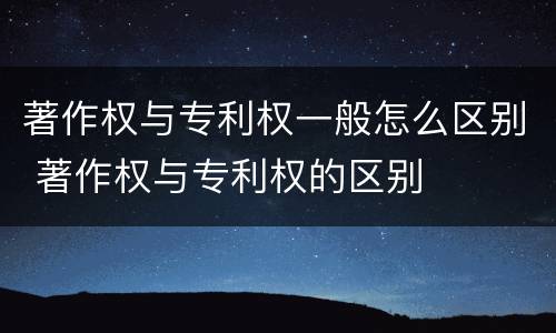 著作权与专利权一般怎么区别 著作权与专利权的区别