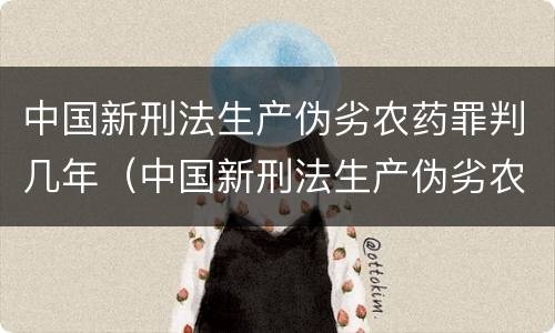 中国新刑法生产伪劣农药罪判几年（中国新刑法生产伪劣农药罪判几年呢）