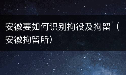 安徽要如何识别拘役及拘留（安徽拘留所）