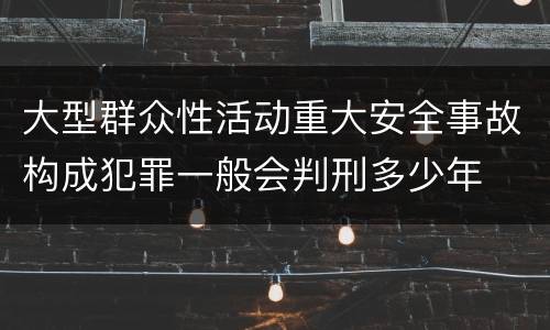 大型群众性活动重大安全事故构成犯罪一般会判刑多少年
