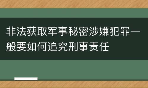 非法获取军事秘密涉嫌犯罪一般要如何追究刑事责任
