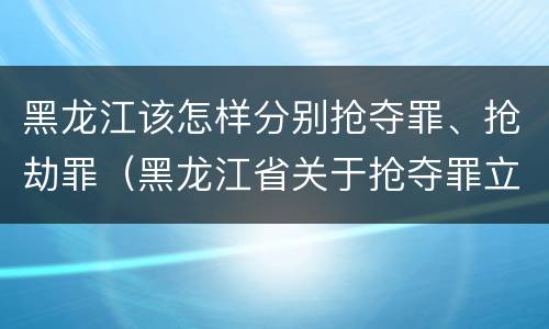 黑龙江该怎样分别抢夺罪、抢劫罪（黑龙江省关于抢夺罪立案标准）