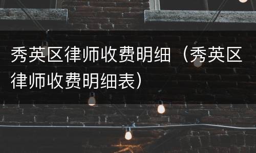 秀英区律师收费明细（秀英区律师收费明细表）