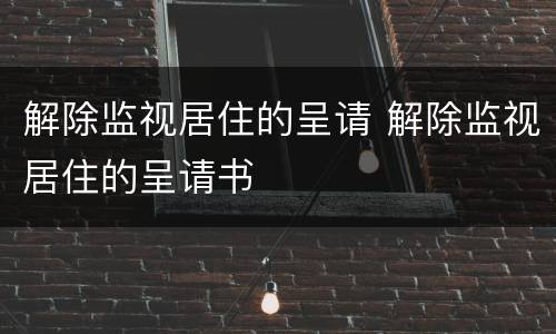 解除监视居住的呈请 解除监视居住的呈请书