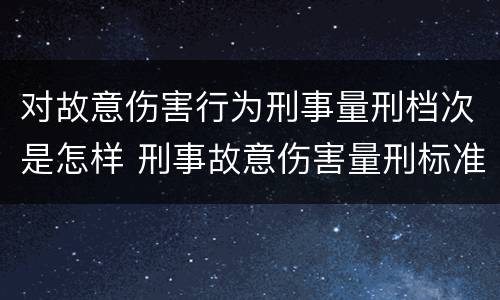 对故意伤害行为刑事量刑档次是怎样 刑事故意伤害量刑标准