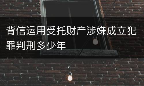 背信运用受托财产涉嫌成立犯罪判刑多少年