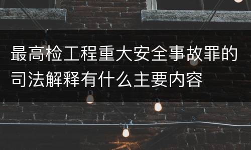 最高检工程重大安全事故罪的司法解释有什么主要内容