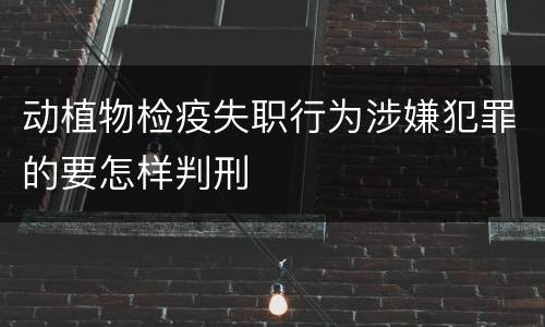 动植物检疫失职行为涉嫌犯罪的要怎样判刑