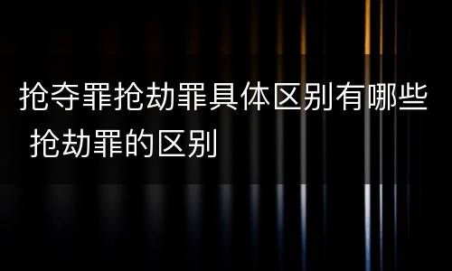 抢夺罪抢劫罪具体区别有哪些 抢劫罪的区别