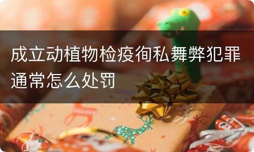 成立动植物检疫徇私舞弊犯罪通常怎么处罚