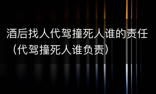 酒后找人代驾撞死人谁的责任（代驾撞死人谁负责）