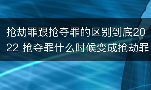 抢劫罪跟抢夺罪的区别到底2022 抢夺罪什么时候变成抢劫罪