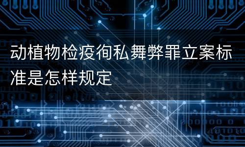 动植物检疫徇私舞弊罪立案标准是怎样规定