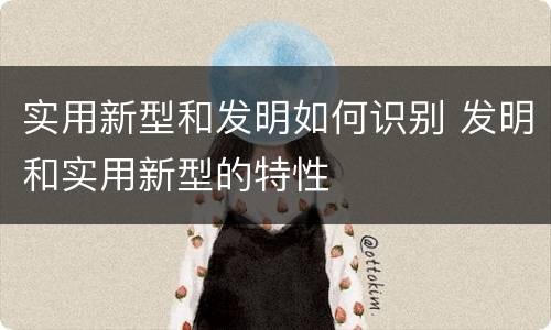 实用新型和发明如何识别 发明和实用新型的特性