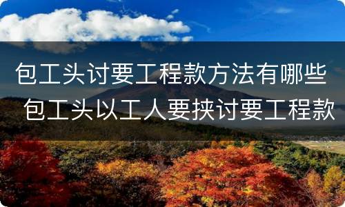包工头讨要工程款方法有哪些 包工头以工人要挟讨要工程款