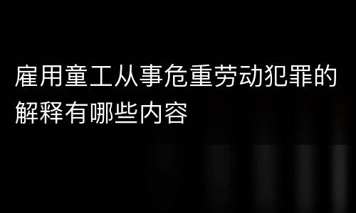 雇用童工从事危重劳动犯罪的解释有哪些内容