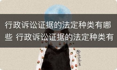 行政诉讼证据的法定种类有哪些 行政诉讼证据的法定种类有哪些