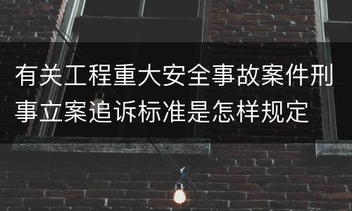 有关工程重大安全事故案件刑事立案追诉标准是怎样规定