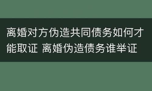 离婚对方伪造共同债务如何才能取证 离婚伪造债务谁举证