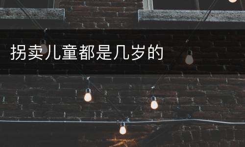拐卖儿童都是几岁的