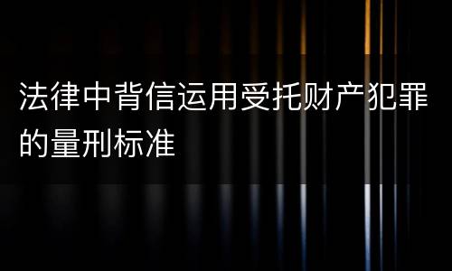 法律中背信运用受托财产犯罪的量刑标准