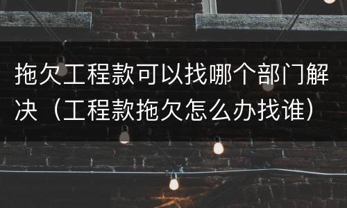 拖欠工程款可以找哪个部门解决（工程款拖欠怎么办找谁）