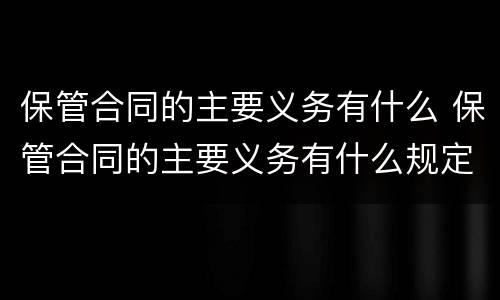 保管合同的主要义务有什么 保管合同的主要义务有什么规定