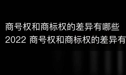 商号权和商标权的差异有哪些2022 商号权和商标权的差异有哪些2022年