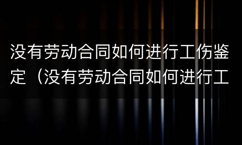 没有劳动合同如何进行工伤鉴定（没有劳动合同如何进行工伤鉴定流程）